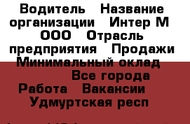 Водитель › Название организации ­ Интер-М, ООО › Отрасль предприятия ­ Продажи › Минимальный оклад ­ 50 000 - Все города Работа » Вакансии   . Удмуртская респ.